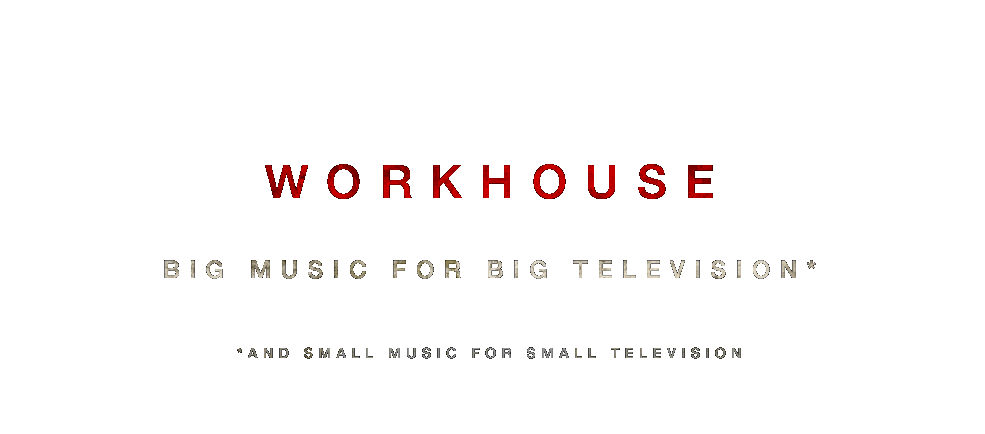 WORKHOUSE : BIG MUSIC FOR BIG TELEVISION